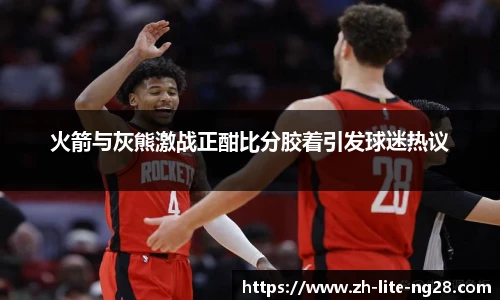 火箭与灰熊激战正酣比分胶着引发球迷热议